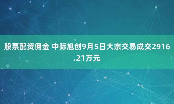 股票配资佣金 中际旭创9月5日大宗交易成交2916.21万元