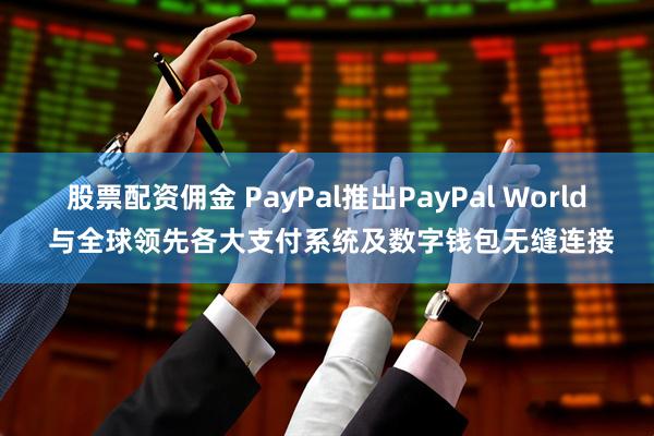 股票配资佣金 PayPal推出PayPal World 与全球领先各大支付系统及数字钱包无缝连接