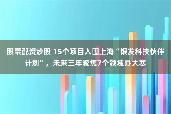 股票配资炒股 15个项目入围上海“银发科技伙伴计划”，未来三年聚焦7个领域办大赛