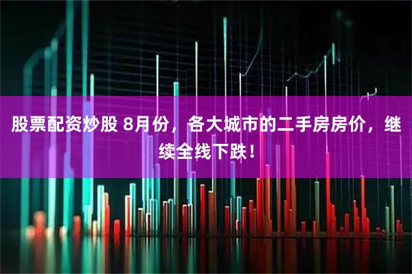 股票配资炒股 8月份，各大城市的二手房房价，继续全线下跌！
