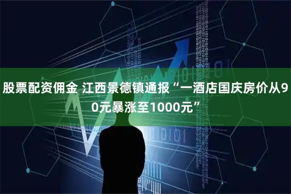 股票配资佣金 江西景德镇通报“一酒店国庆房价从90元暴涨至1000元”