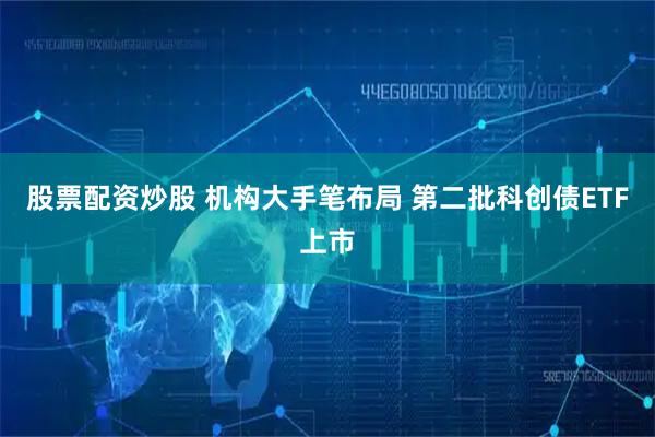 股票配资炒股 机构大手笔布局 第二批科创债ETF上市