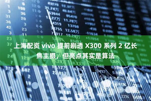 上海配资 vivo 提前剧透 X300 系列 2 亿长焦主摄，但亮点其实是算法