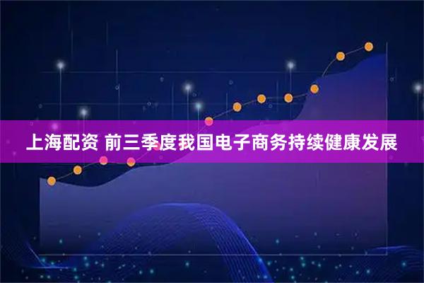 上海配资 前三季度我国电子商务持续健康发展