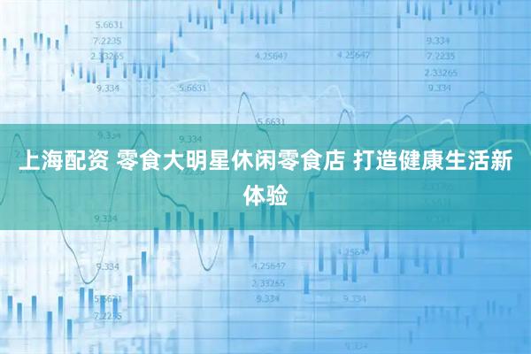 上海配资 零食大明星休闲零食店 打造健康生活新体验