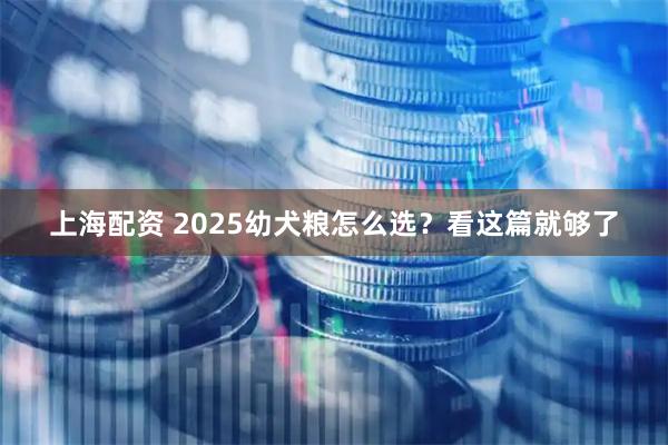 上海配资 2025幼犬粮怎么选？看这篇就够了