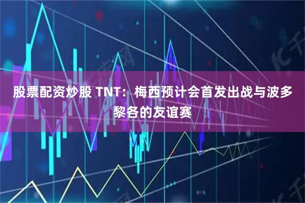 股票配资炒股 TNT：梅西预计会首发出战与波多黎各的友谊赛