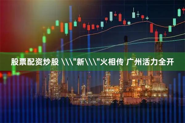 股票配资炒股 \＂新\＂火相传 广州活力全开