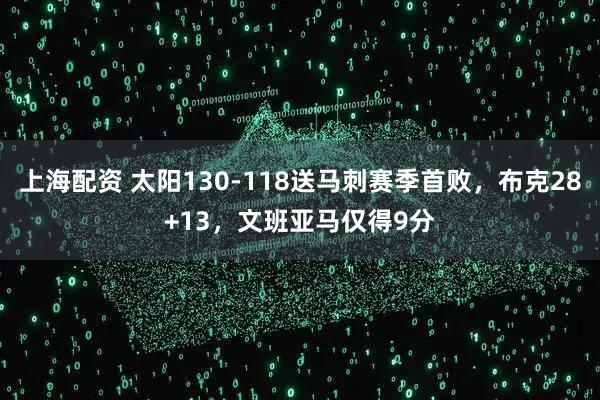 上海配资 太阳130-118送马刺赛季首败，布克28+13，文班亚马仅得9分