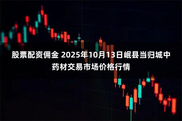 股票配资佣金 2025年10月13日岷县当归城中药材交易市场价格行情