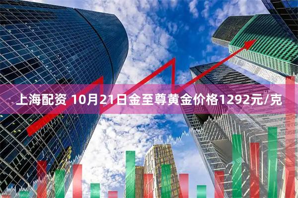 上海配资 10月21日金至尊黄金价格1292元/克