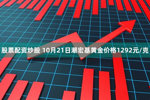 股票配资炒股 10月21日潮宏基黄金价格1292元/克
