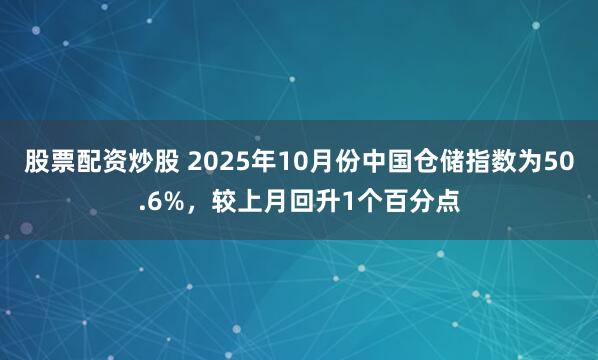 股票配资炒股 2025年10月份中国仓储指数为50.6%，较上月回升1个百分点