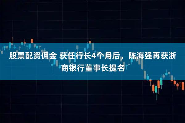 股票配资佣金 获任行长4个月后，陈海强再获浙商银行董事长提名
