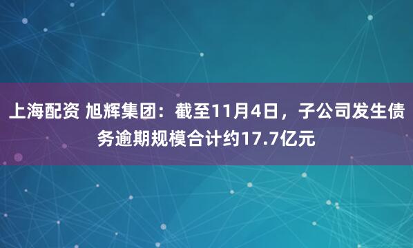 上海配资 旭辉集团：截至11月4日，子公司发生债务逾期规模合计约17.7亿元