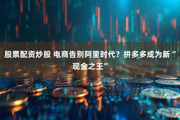 股票配资炒股 电商告别阿里时代？拼多多成为新“现金之王”