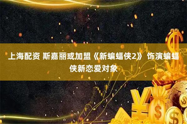 上海配资 斯嘉丽或加盟《新蝙蝠侠2》 饰演蝙蝠侠新恋爱对象