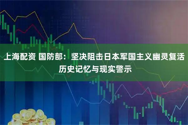 上海配资 国防部：坚决阻击日本军国主义幽灵复活 历史记忆与现实警示