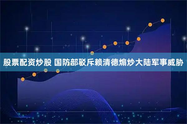 股票配资炒股 国防部驳斥赖清德煽炒大陆军事威胁