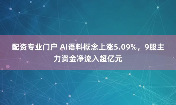 配资专业门户 AI语料概念上涨5.09%，9股主力资金净流入超亿元