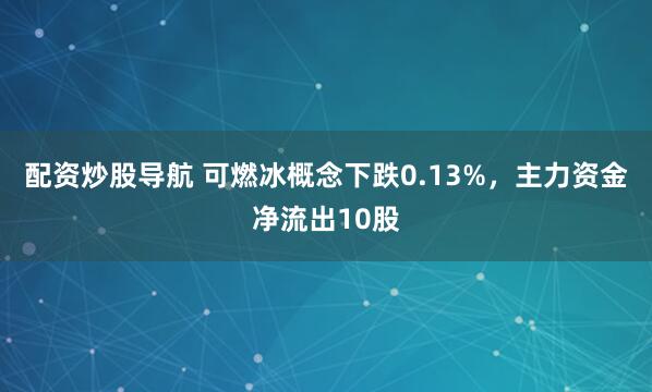 配资炒股导航 可燃冰概念下跌0.13%，主力资金净流出10股
