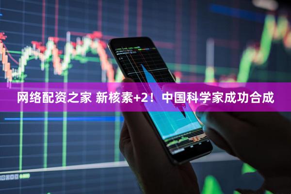 网络配资之家 新核素+2！中国科学家成功合成
