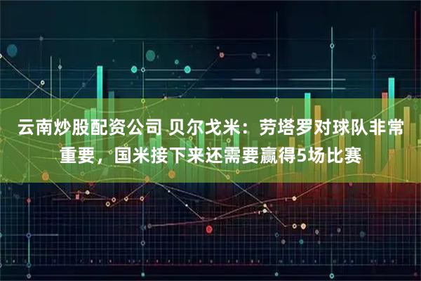 云南炒股配资公司 贝尔戈米：劳塔罗对球队非常重要，国米接下来还需要赢得5场比赛